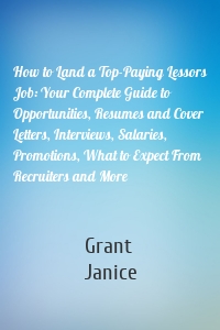 How to Land a Top-Paying Lessors Job: Your Complete Guide to Opportunities, Resumes and Cover Letters, Interviews, Salaries, Promotions, What to Expect From Recruiters and More