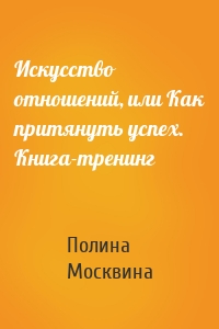 Искусство отношений, или Как притянуть успех. Книга-тренинг