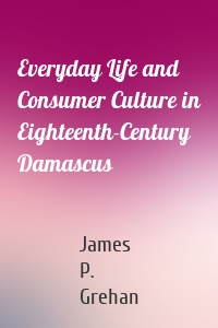 Everyday Life and Consumer Culture in Eighteenth-Century Damascus