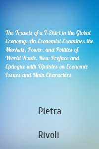 The Travels of a T-Shirt in the Global Economy. An Economist Examines the Markets, Power, and Politics of World Trade. New Preface and Epilogue with Updates on Economic Issues and Main Characters