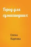 Елена Карпова - Город для сумасшедших