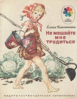 Обложка книги «Не мешайте мне трудиться» — Елена Благинина, Игорь Годин