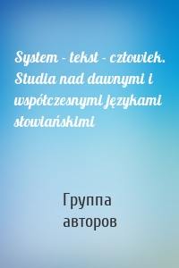 System - tekst - człowiek. Studia nad dawnymi i współczesnymi językami słowiańskimi