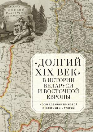 Обложка книги ««Долгий XIX век» в истории Беларуси и Восточной Европы. Исследования по Новой и Новейшей истории»