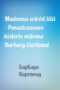 Madonna wśród lilii - Ponadczasowe historie miłosne Barbary Cartland