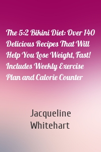 The 5:2 Bikini Diet: Over 140 Delicious Recipes That Will Help You Lose Weight, Fast! Includes Weekly Exercise Plan and Calorie Counter