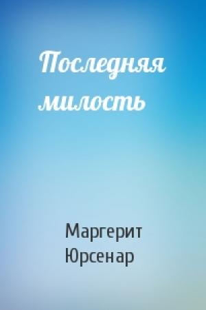 Обложка книги «Последняя милость» — Маргерит Юрсенар