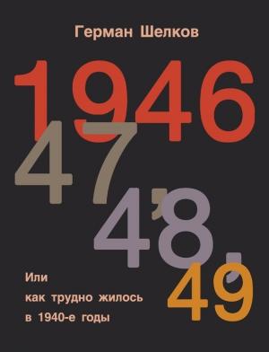 Обложка книги «1946 г, 47 г, 48 г, 49 г. или Как трудно жилось в 1940-е годы» — Герман Шелков