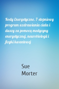 Kody Energetyczne. 7-stopniowy program uzdrawiania ciała i duszy za pomocą medycyny energetycznej, neurobiologii i fizyki kwantowej