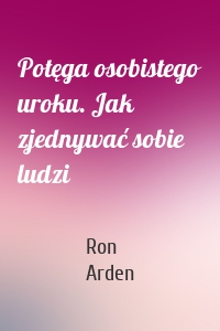 Potęga osobistego uroku. Jak zjednywać sobie ludzi