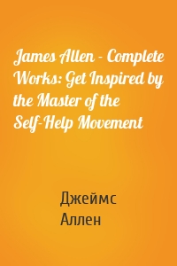 James Allen - Complete Works: Get Inspired by the Master of the Self-Help Movement