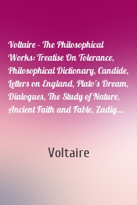 Voltaire - The Philosophical Works: Treatise On Tolerance, Philosophical Dictionary, Candide, Letters on England, Plato's Dream, Dialogues, The Study of Nature, Ancient Faith and Fable, Zadig…