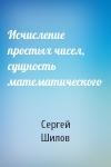 Сергей Шилов - Исчисление простых чисел, сущность математического
