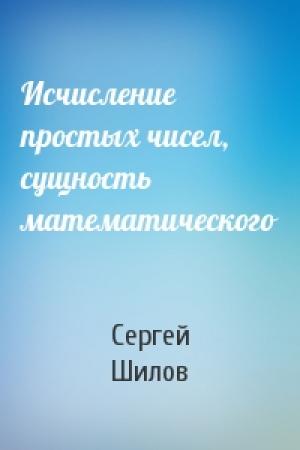 Обложка книги «Исчисление простых чисел, сущность математического» — Сергей Шилов