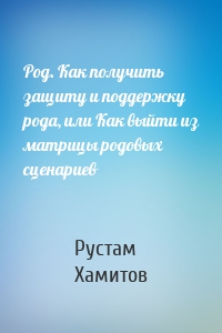 Род. Как получить защиту и поддержку рода, или Как выйти из матрицы родовых сценариев