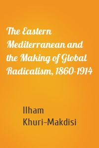 The Eastern Mediterranean and the Making of Global Radicalism, 1860-1914