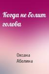 Оксана Аболина - Когда не болит голова
