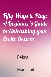 Fifty Ways to Play: A Beginner’s Guide to Unleashing your Erotic Desires