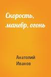 Анатолий Иванов - Скорость, маневр, огонь
