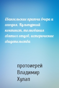 Евангельские притчи вчера и сегодня. Культурный контекст, толкования святых отцов, исторические свидетельства