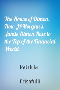 The House of Dimon. How JPMorgan's Jamie Dimon Rose to the Top of the Financial World