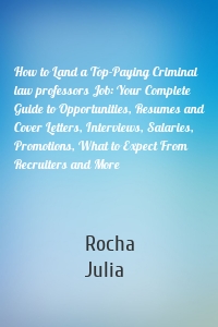 How to Land a Top-Paying Criminal law professors Job: Your Complete Guide to Opportunities, Resumes and Cover Letters, Interviews, Salaries, Promotions, What to Expect From Recruiters and More