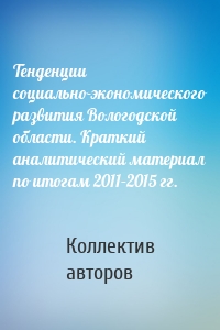 Тенденции социально-экономического развития Вологодской области. Краткий аналитический материал по итогам 2011–2015 гг.