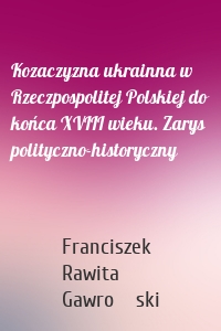 Kozaczyzna ukrainna w Rzeczpospolitej Polskiej do końca XVIII wieku. Zarys polityczno-historyczny