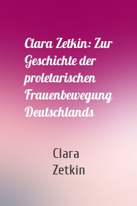 Clara Zetkin: Zur Geschichte der proletarischen Frauenbewegung Deutschlands