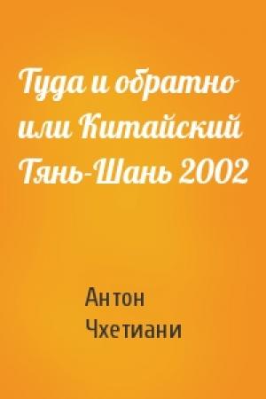Обложка книги «Туда и обратно или Китайский Тянь-Шань 2002» — Антон Чхетиани