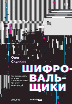 Обложка книги «Шифровальщики. Как реагировать на атаки с использованием программ-вымогателей» — Олег Скулкин