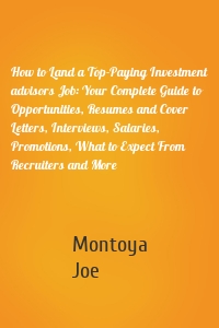 How to Land a Top-Paying Investment advisors Job: Your Complete Guide to Opportunities, Resumes and Cover Letters, Interviews, Salaries, Promotions, What to Expect From Recruiters and More