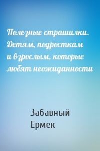 Полезные страшилки. Детям, подросткам и взрослым, которые любят неожиданности