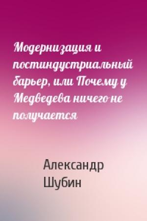 Обложка книги «Модернизация и постиндустриальный барьер, или Почему у Медведева ничего не получается» — Александр Шубин