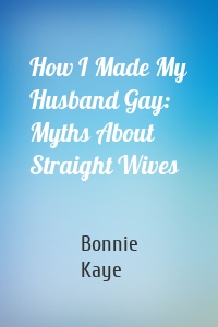 How I Made My Husband Gay: Myths About Straight Wives