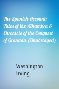 The Spanish Account: Tales of the Alhambra & Chronicle of the Conquest of Granada (Unabridged)
