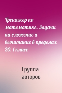 Тренажер по математике. Задачи на сложение и вычитание в пределах 20. 1 класс