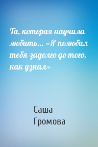 Та, которая научила любить… «Я полюбил тебя задолго до того, как узнал»