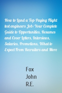 How to Land a Top-Paying Flight test engineers Job: Your Complete Guide to Opportunities, Resumes and Cover Letters, Interviews, Salaries, Promotions, What to Expect From Recruiters and More