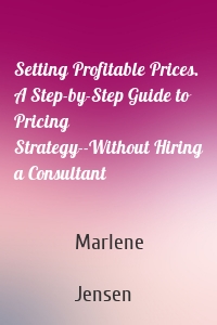 Setting Profitable Prices. A Step-by-Step Guide to Pricing Strategy--Without Hiring a Consultant