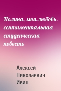 Полина, моя любовь. сентиментальная студенческая повесть