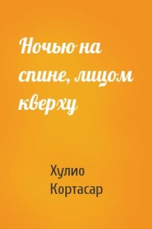 Обложка книги «Ночью на спине, лицом кверху» — Хулио Кортасар