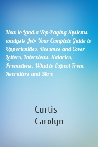 How to Land a Top-Paying Systems analysts Job: Your Complete Guide to Opportunities, Resumes and Cover Letters, Interviews, Salaries, Promotions, What to Expect From Recruiters and More