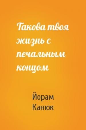 Обложка книги «Такова твоя жизнь с печальным концом» — Йорам Канюк