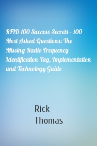 RFID 100 Success Secrets - 100 Most Asked Questions: The Missing Radio Frequency Identification Tag, Implementation and Technology Guide