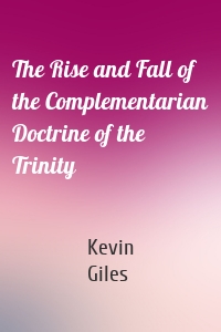 The Rise and Fall of the Complementarian Doctrine of the Trinity