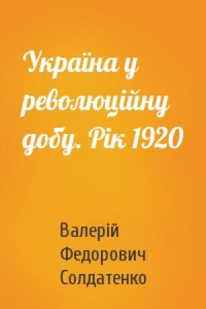 Обложка книги «Україна у революційну добу. Рік 1920» — Валерій Федорович Солдатенко