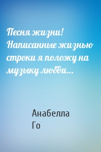 Песня жизни! Написанные жизнью строки я положу на музыку любви…