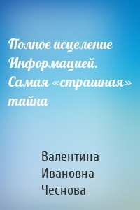 Полное исцеление Информацией. Самая «страшная» тайна