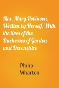 Mrs. Mary Robinson, Written by Herself, With the lives of the Duchesses of Gordon and Devonshire